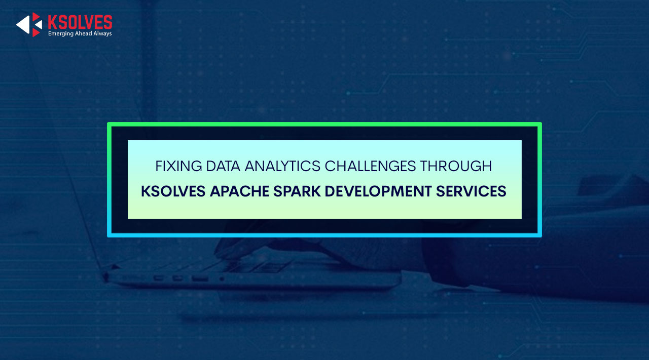 Fixing Data Analytics Challenges Through Ksolves Apache Spark