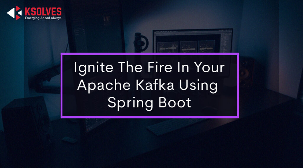 Ignite The Fire In Your Apache Kafka Using Spring Boot | Ksolves