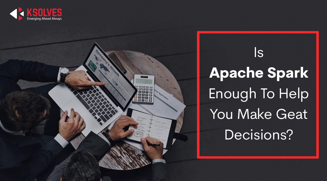 Is Apache Spark enough to help you make great decisions?